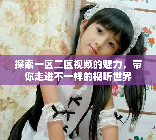探索一區(qū)二區(qū)視頻的魅力，帶你走進不一樣的視聽世界