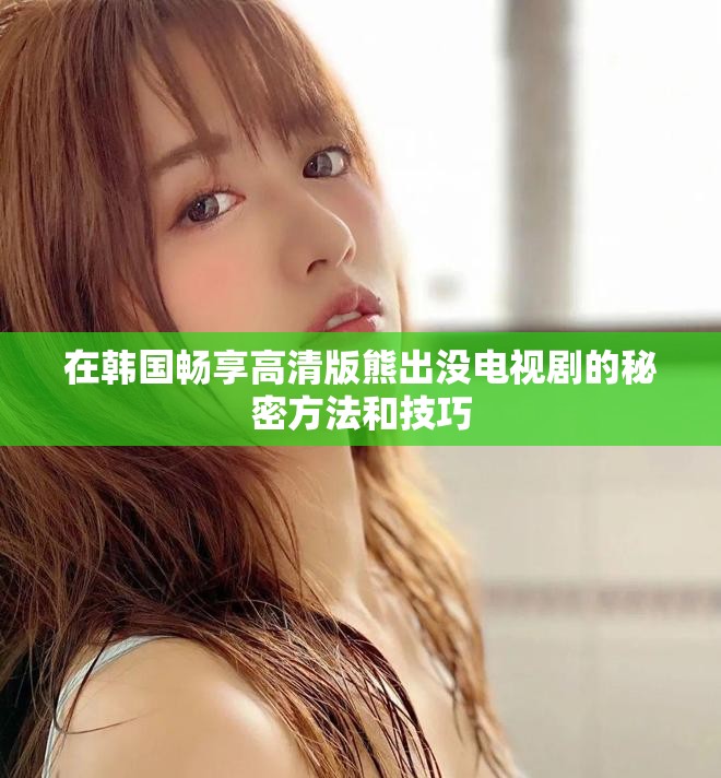 在韓國暢享高清版熊出沒電視劇的秘密方法和技巧