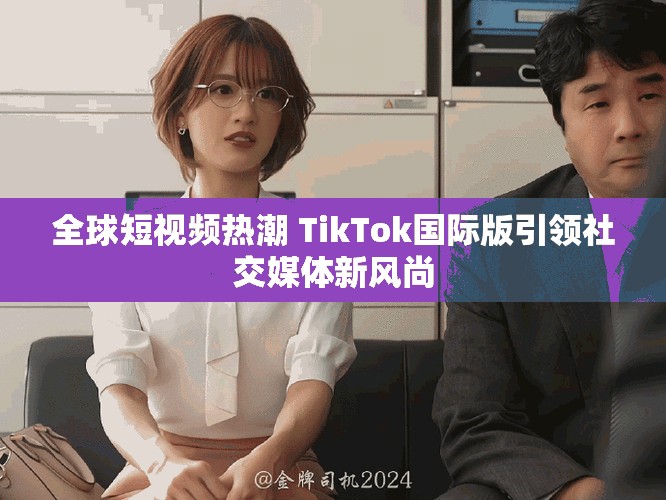 全球短視頻熱潮 TikTok國際版引領(lǐng)社交媒體新風(fēng)尚