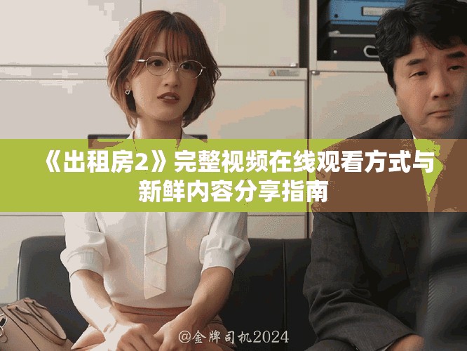 《出租房2》完整視頻在線觀看方式與新鮮內(nèi)容分享指南