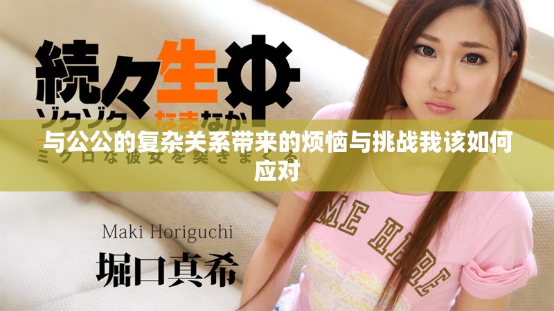 與公公的復雜關系帶來的煩惱與挑戰(zhàn)我該如何應對