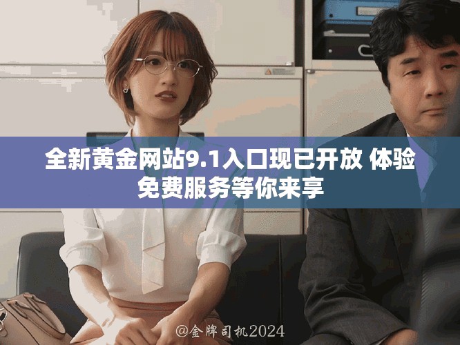 全新黃金網(wǎng)站9.1入口現(xiàn)已開放 體驗免費服務等你來享