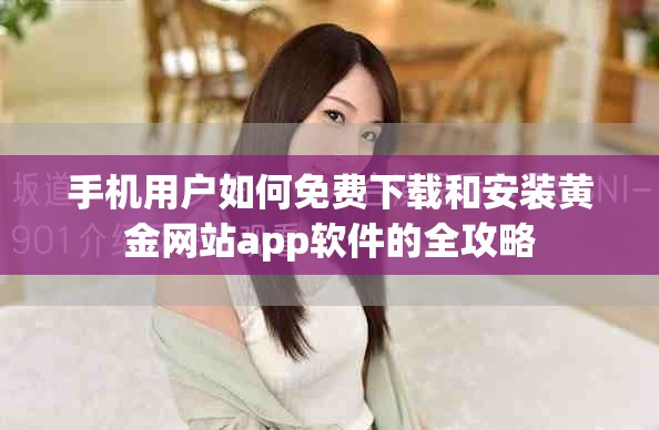 手機(jī)用戶如何免費(fèi)下載和安裝黃金網(wǎng)站app軟件的全攻略