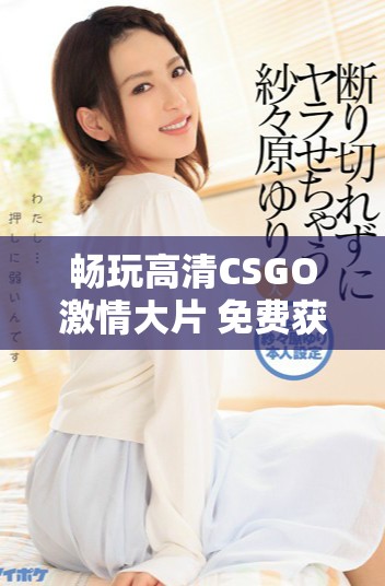 暢玩高清CSGO激情大片 免費(fèi)獲取游戲資源攻略