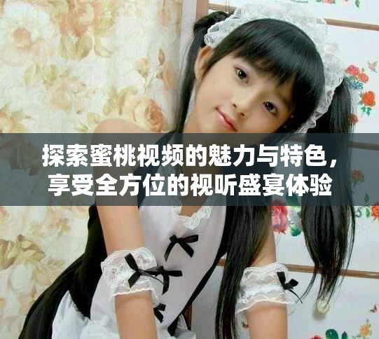探索蜜桃視頻的魅力與特色，享受全方位的視聽(tīng)盛宴體驗(yàn)