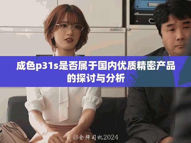 成色p31s是否屬于國(guó)內(nèi)優(yōu)質(zhì)精密產(chǎn)品的探討與分析