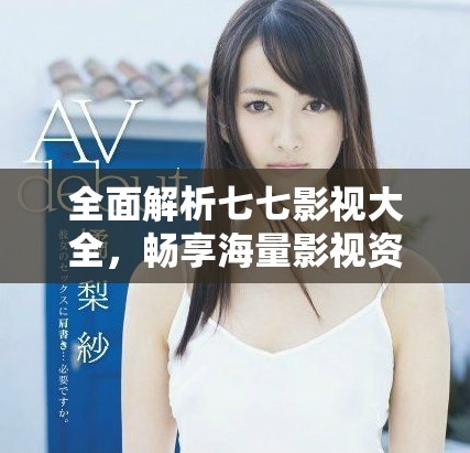 全面解析七七影視大全，暢享海量影視資源的最佳選擇