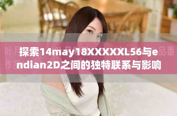 探索14may18XXXXXL56與endian2D之間的獨特聯(lián)系與影響