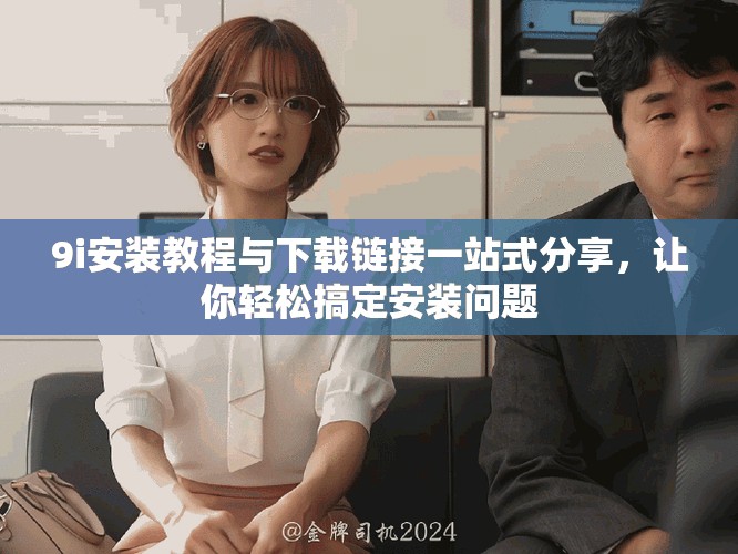 9i安裝教程與下載鏈接一站式分享，讓你輕松搞定安裝問(wèn)題