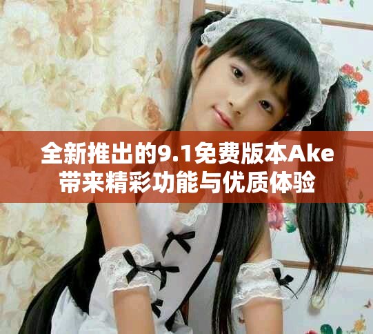 全新推出的9.1免費(fèi)版本Ake帶來精彩功能與優(yōu)質(zhì)體驗(yàn)