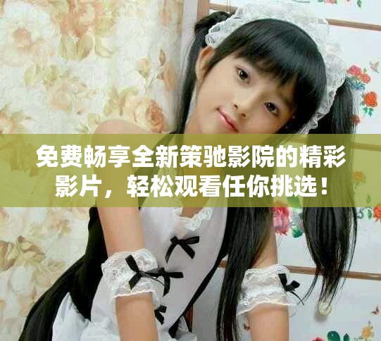 免費暢享全新策馳影院的精彩影片，輕松觀看任你挑選！