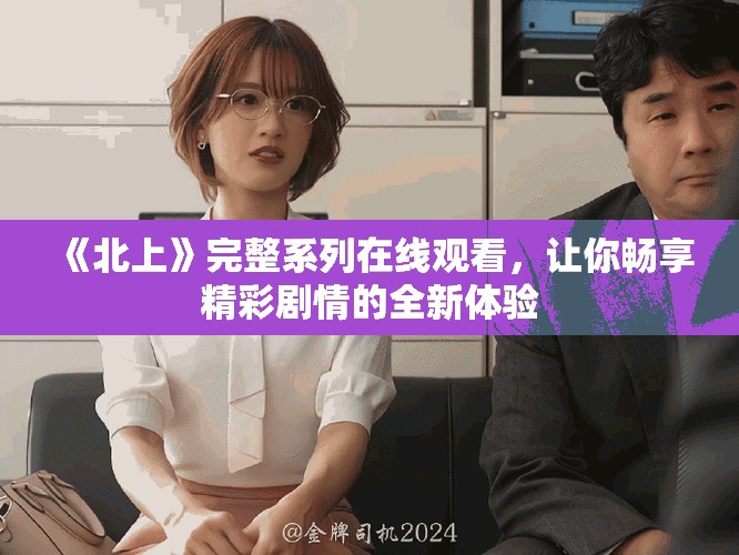 《北上》完整系列在線觀看，讓你暢享精彩劇情的全新體驗