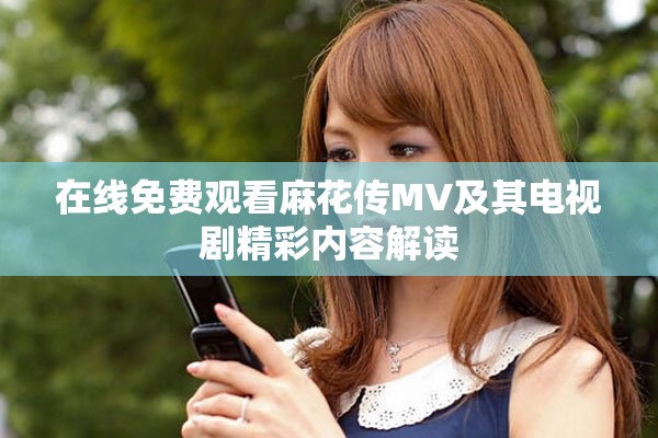 在線免費觀看麻花傳MV及其電視劇精彩內(nèi)容解讀
