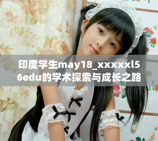 印度學生may18_xxxxxl56edu的學術探索與成長之路