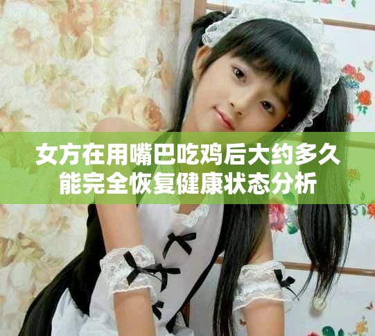 女方在用嘴巴吃雞后大約多久能完全恢復(fù)健康狀態(tài)分析