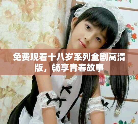 免費(fèi)觀看十八歲系列全劇高清版，暢享青春故事