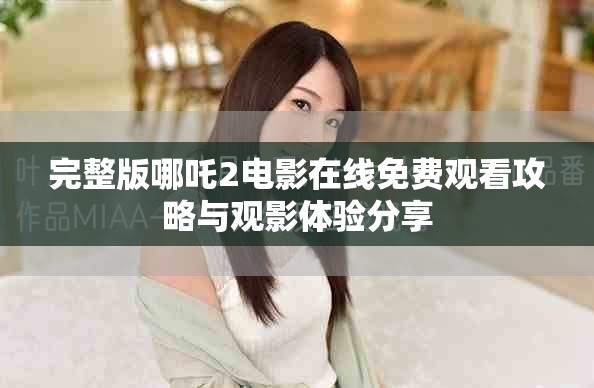 完整版哪吒2電影在線免費(fèi)觀看攻略與觀影體驗(yàn)分享