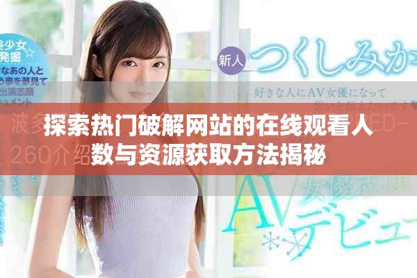 探索熱門(mén)破解網(wǎng)站的在線(xiàn)觀(guān)看人數(shù)與資源獲取方法揭秘