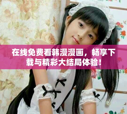 在線免費(fèi)看韓漫漫畫(huà)，暢享下載與精彩大結(jié)局體驗(yàn)！
