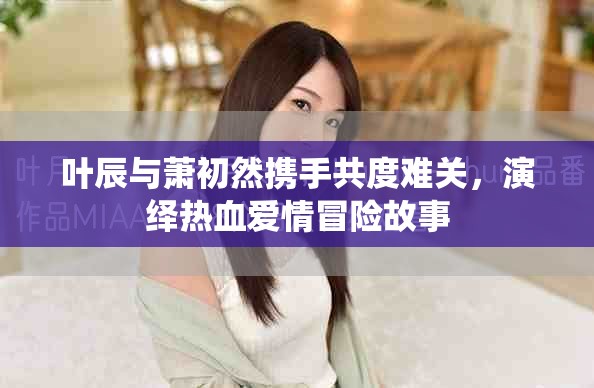 葉辰與蕭初然攜手共度難關(guān)，演繹熱血愛情冒險故事