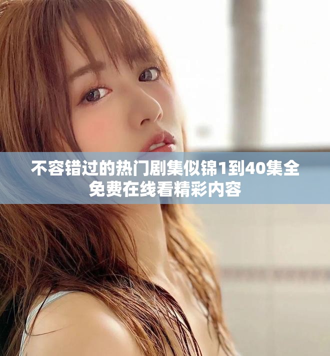 不容錯過的熱門劇集似錦1到40集全免費在線看精彩內(nèi)容