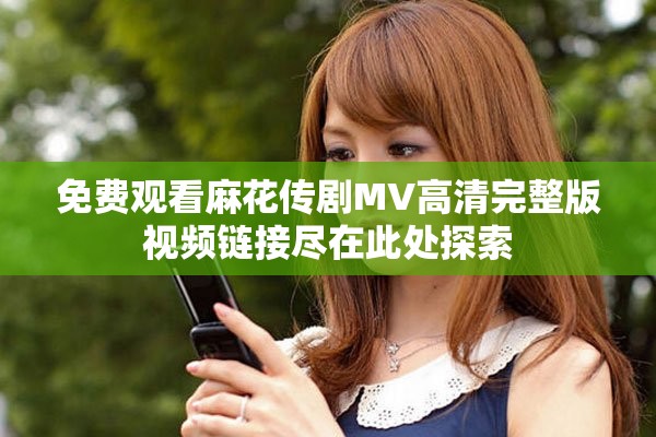 免費(fèi)觀看麻花傳劇MV高清完整版視頻鏈接盡在此處探索