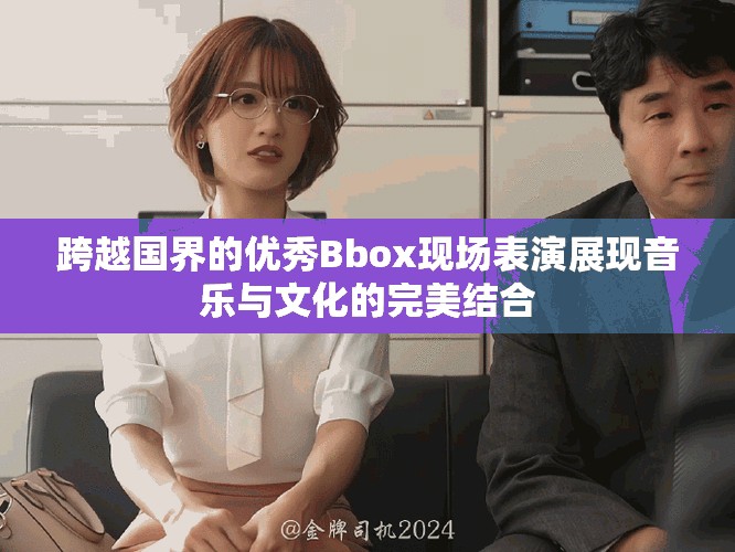 跨越國(guó)界的優(yōu)秀Bbox現(xiàn)場(chǎng)表演展現(xiàn)音樂(lè)與文化的完美結(jié)合