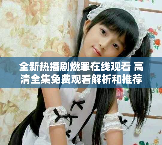 全新熱播劇燃罪在線觀看 高清全集免費(fèi)觀看解析和推薦