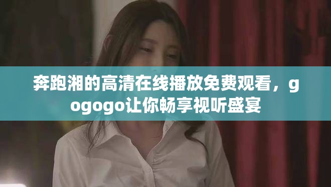 奔跑湘的高清在線播放免費(fèi)觀看，gogogo讓你暢享視聽盛宴