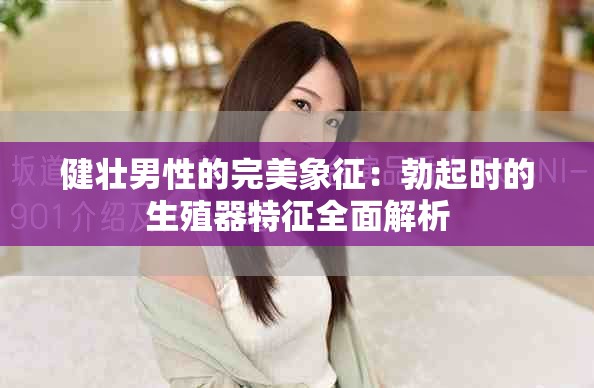 健壯男性的完美象征：勃起時的生殖器特征全面解析