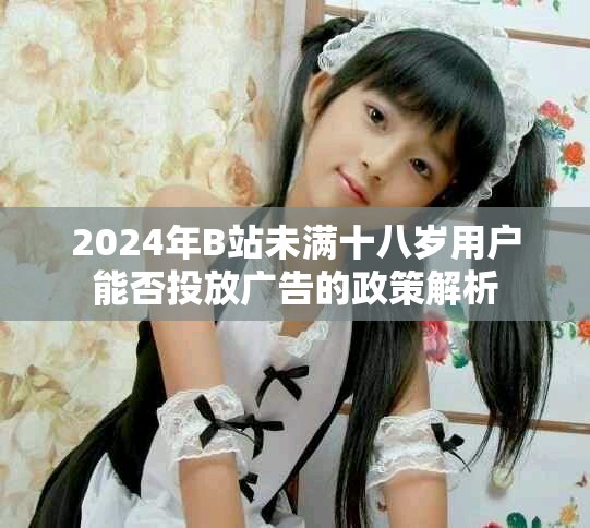 2024年B站未滿(mǎn)十八歲用戶(hù)能否投放廣告的政策解析