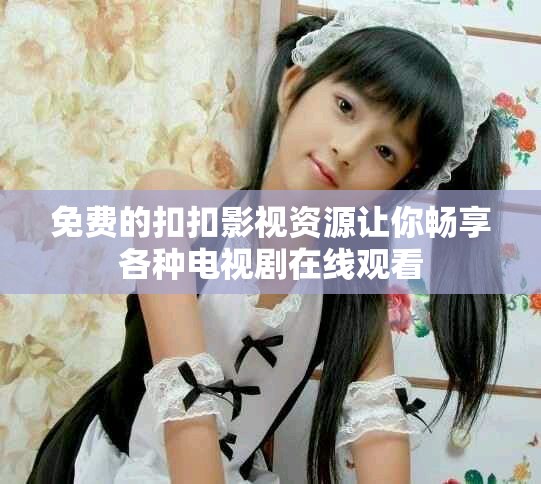 免費(fèi)的扣扣影視資源讓你暢享各種電視劇在線觀看