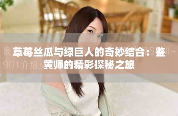 草莓絲瓜與綠巨人的奇妙結(jié)合：鑒黃師的精彩探秘之旅