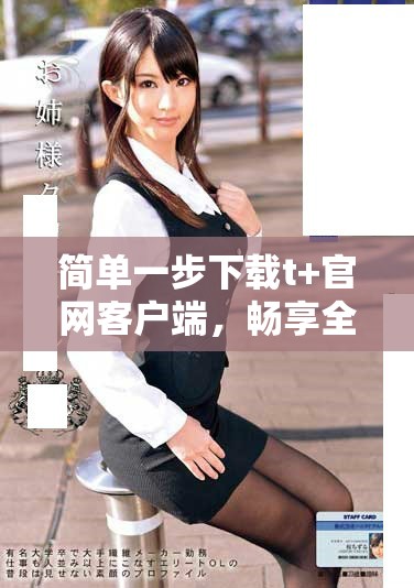簡(jiǎn)單一步下載t+官網(wǎng)客戶端，暢享全新體驗(yàn)！