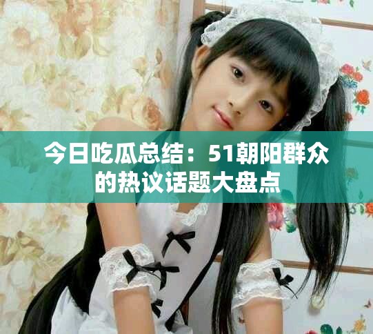 今日吃瓜總結(jié)：51朝陽(yáng)群眾的熱議話題大盤(pán)點(diǎn)