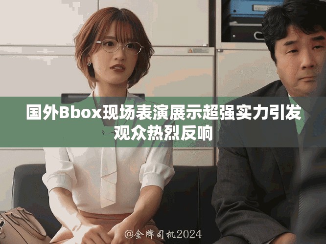 國外Bbox現(xiàn)場表演展示超強實力引發(fā)觀眾熱烈反響