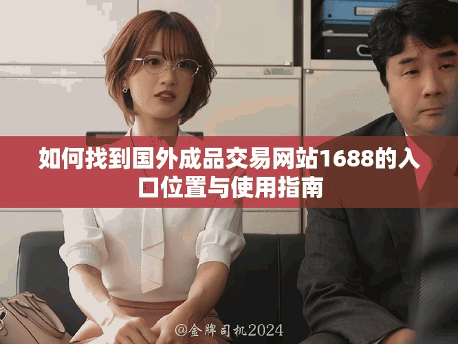 如何找到國外成品交易網(wǎng)站1688的入口位置與使用指南