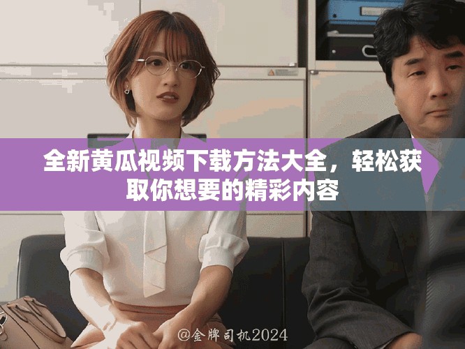 全新黃瓜視頻下載方法大全，輕松獲取你想要的精彩內(nèi)容