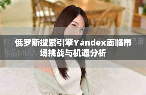俄羅斯搜索引擎Yandex面臨市場挑戰(zhàn)與機遇分析