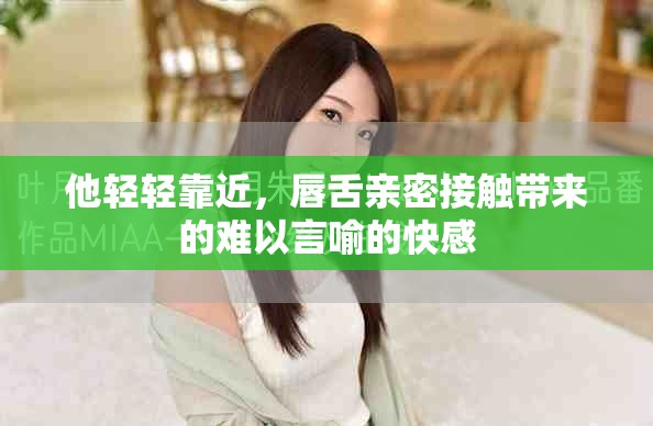 他輕輕靠近，唇舌親密接觸帶來(lái)的難以言喻的快感