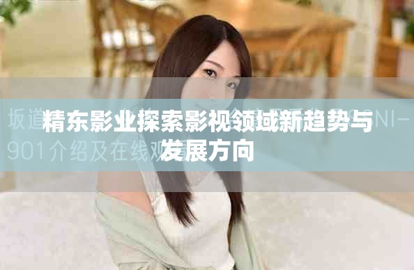 精東影業(yè)探索影視領(lǐng)域新趨勢(shì)與發(fā)展方向