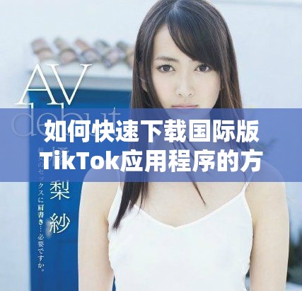 如何快速下載國(guó)際版TikTok應(yīng)用程序的方法與步驟分享