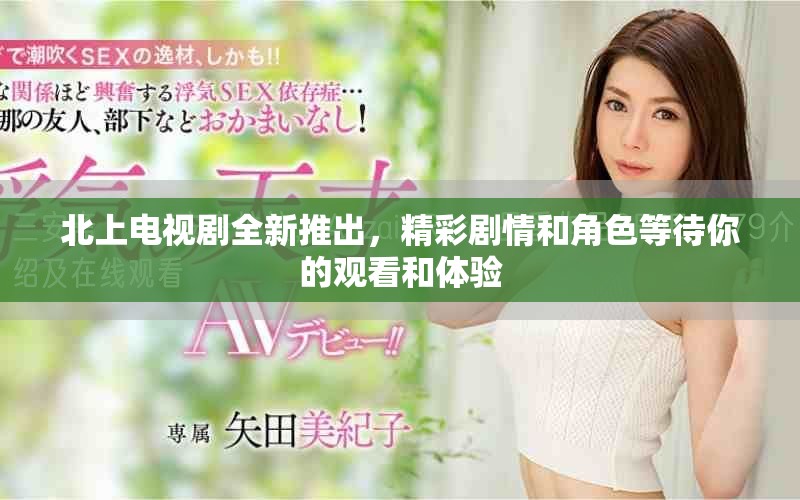 北上電視劇全新推出，精彩劇情和角色等待你的觀看和體驗(yàn)