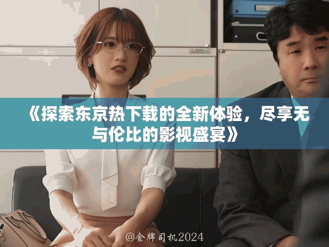 《探索東京熱下載的全新體驗(yàn)，盡享無與倫比的影視盛宴》