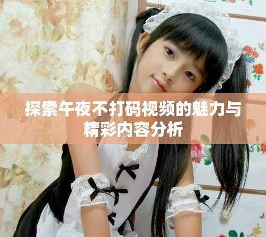 探索午夜不打碼視頻的魅力與精彩內(nèi)容分析