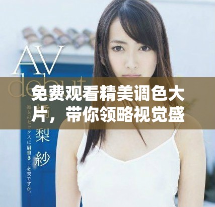 免費(fèi)觀看精美調(diào)色大片，帶你領(lǐng)略視覺盛宴享受