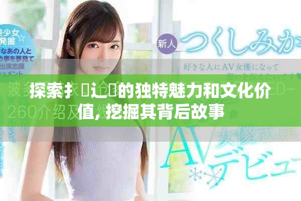 探索扌喿辶畐的獨(dú)特魅力和文化價值, 挖掘其背后故事