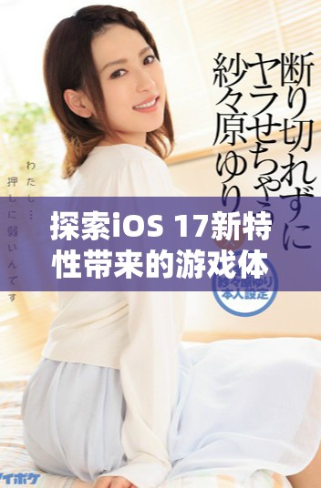 探索iOS 17新特性帶來的游戲體驗(yàn)提升與精彩玩法展示