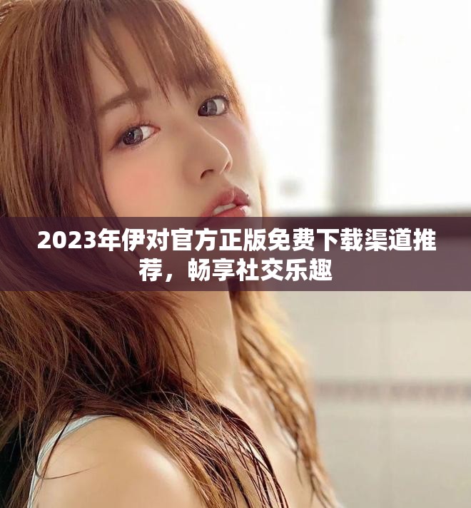 2023年伊對(duì)官方正版免費(fèi)下載渠道推薦，暢享社交樂趣