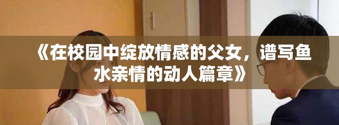 《在校園中綻放情感的父女，譜寫魚水親情的動(dòng)人篇章》